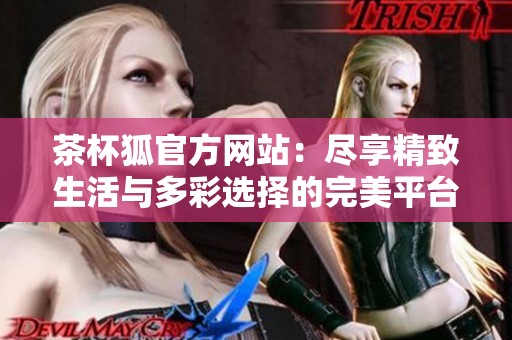 茶杯狐官方网站：尽享精致生活与多彩选择的完美平台