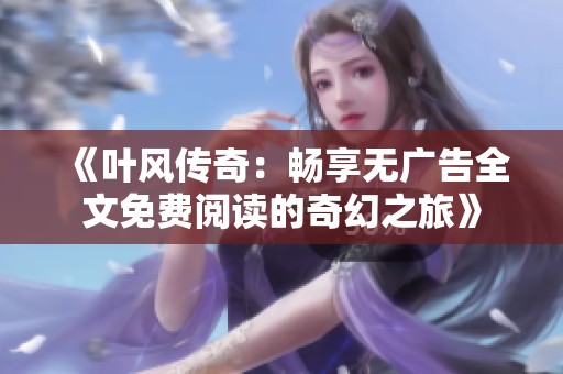 《叶风传奇：畅享无广告全文免费阅读的奇幻之旅》