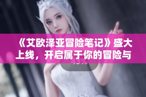 《艾欧泽亚冒险笔记》盛大上线，开启属于你的冒险与回忆之旅