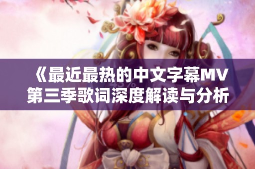 《最近最热的中文字幕MV第三季歌词深度解读与分析》
