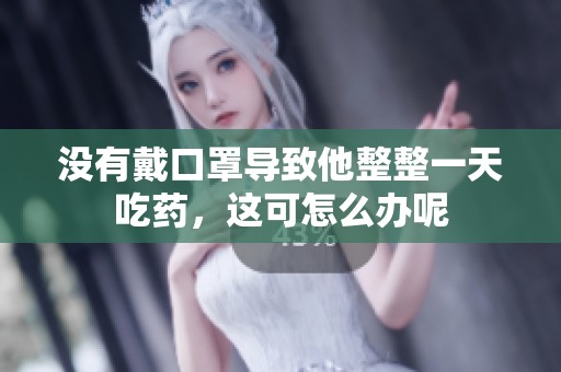 没有戴口罩导致他整整一天吃药，这可怎么办呢