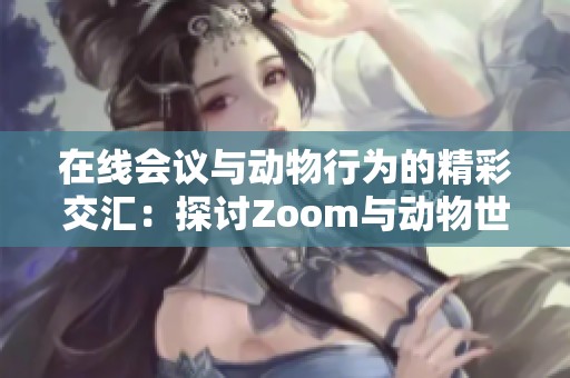 在线会议与动物行为的精彩交汇：探讨Zoom与动物世界的联系
