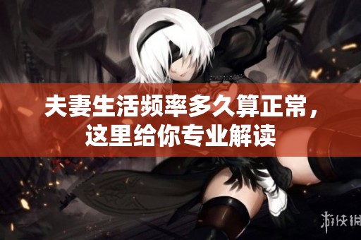 夫妻生活频率多久算正常，这里给你专业解读