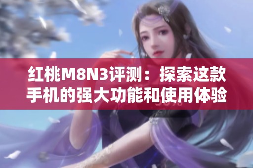 红桃M8N3评测：探索这款手机的强大功能和使用体验