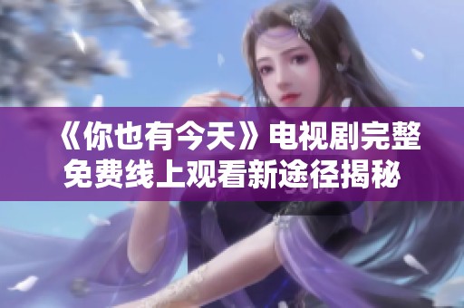 《你也有今天》电视剧完整免费线上观看新途径揭秘