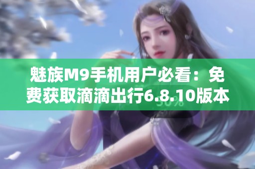 魅族M9手机用户必看：免费获取滴滴出行6.8.10版本下载方法