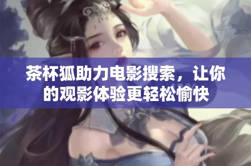 茶杯狐助力电影搜索，让你的观影体验更轻松愉快