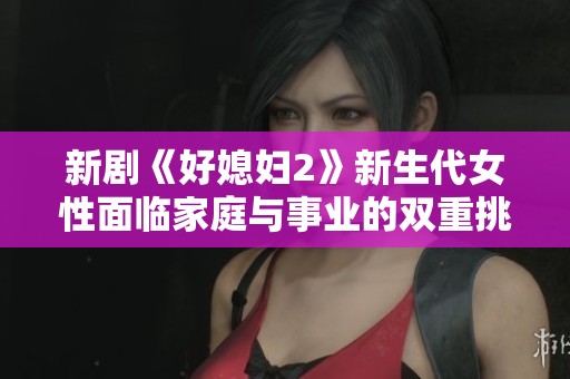 新剧《好媳妇2》新生代女性面临家庭与事业的双重挑战