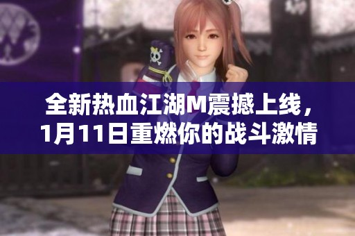 全新热血江湖M震撼上线，1月11日重燃你的战斗激情