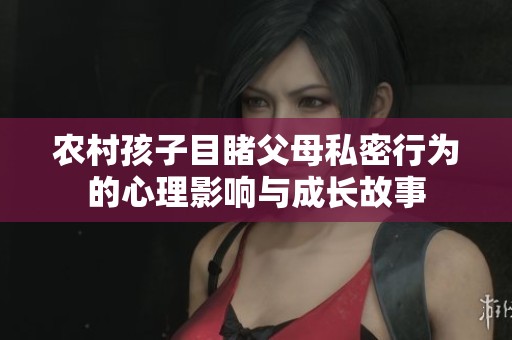 农村孩子目睹父母私密行为的心理影响与成长故事