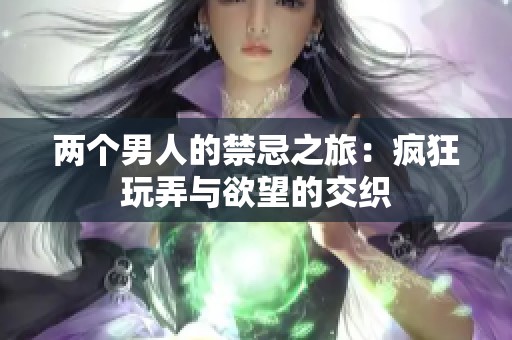 两个男人的禁忌之旅：疯狂玩弄与欲望的交织