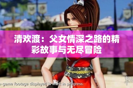 清欢渡：父女情深之路的精彩故事与无尽冒险