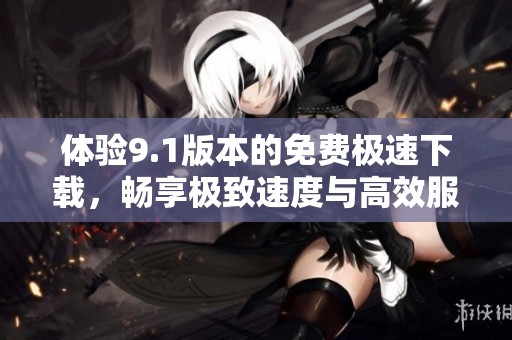 体验9.1版本的免费极速下载，畅享极致速度与高效服务
