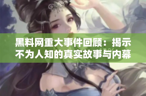 黑料网重大事件回顾：揭示不为人知的真实故事与内幕探秘