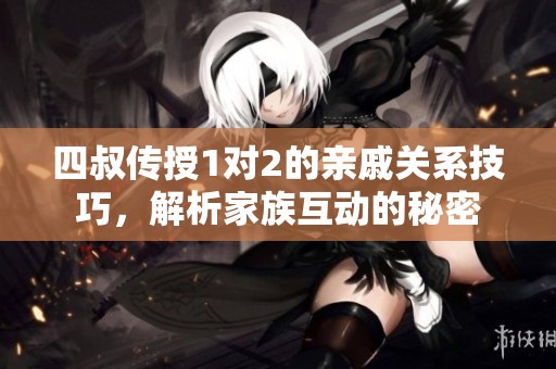 四叔传授1对2的亲戚关系技巧，解析家族互动的秘密