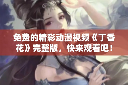 免费的精彩动漫视频《丁香花》完整版，快来观看吧！