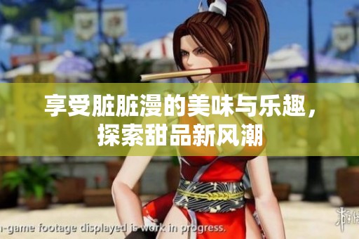 享受脏脏漫的美味与乐趣，探索甜品新风潮