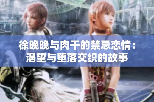 徐晚晚与肉干的禁忌恋情：渴望与堕落交织的故事