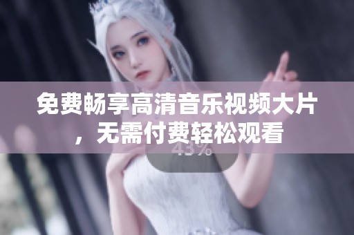 免费畅享高清音乐视频大片，无需付费轻松观看