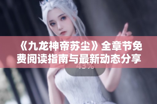 《九龙神帝苏尘》全章节免费阅读指南与最新动态分享
