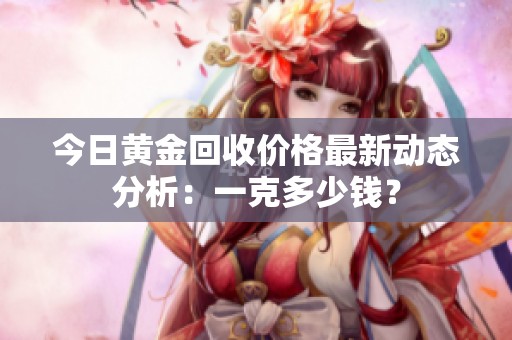 今日黄金回收价格最新动态分析：一克多少钱？
