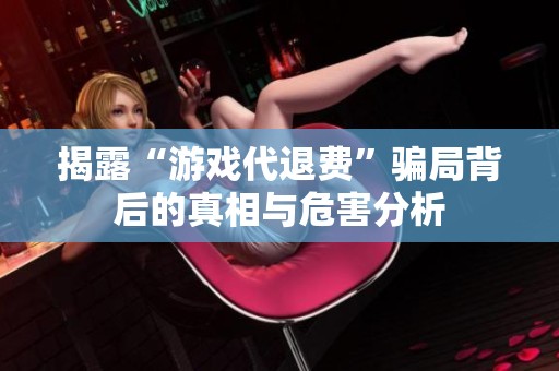 揭露“游戏代退费”骗局背后的真相与危害分析