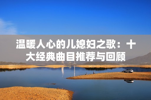 温暖人心的儿媳妇之歌：十大经典曲目推荐与回顾