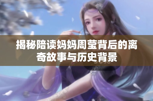 揭秘陪读妈妈周莹背后的离奇故事与历史背景