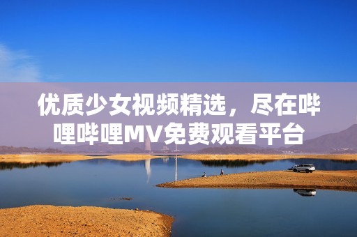 优质少女视频精选，尽在哔哩哔哩MV免费观看平台