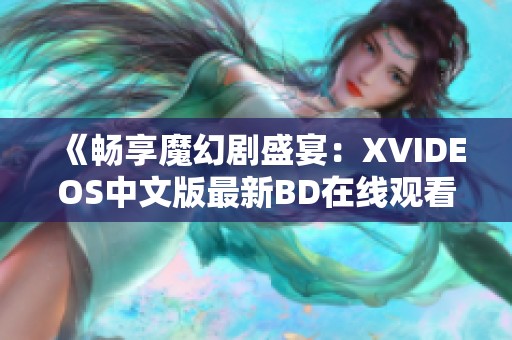 《畅享魔幻剧盛宴：XVIDEOS中文版最新BD在线观看体验》