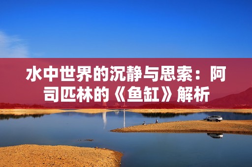 水中世界的沉静与思索：阿司匹林的《鱼缸》解析