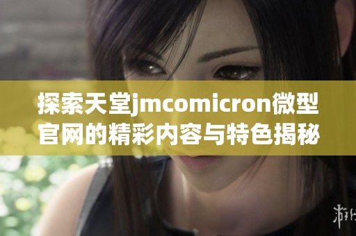 探索天堂jmcomicron微型官网的精彩内容与特色揭秘