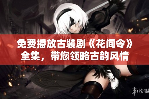 免费播放古装剧《花间令》全集，带您领略古韵风情