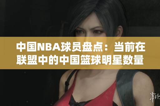 中国NBA球员盘点：当前在联盟中的中国篮球明星数量与名单
