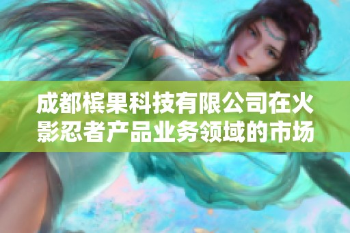 成都槟果科技有限公司在火影忍者产品业务领域的市场探索与发展