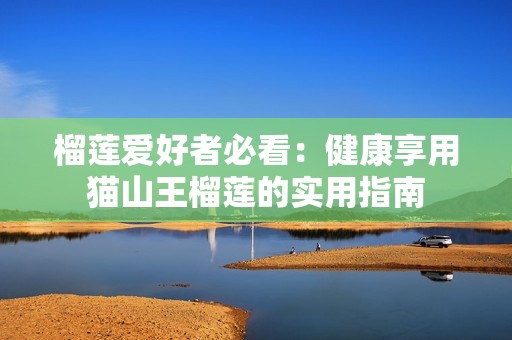 榴莲爱好者必看：健康享用猫山王榴莲的实用指南