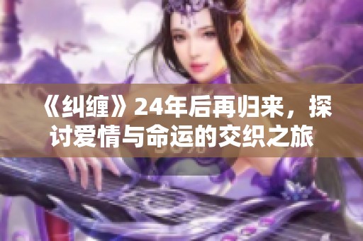 《纠缠》24年后再归来，探讨爱情与命运的交织之旅