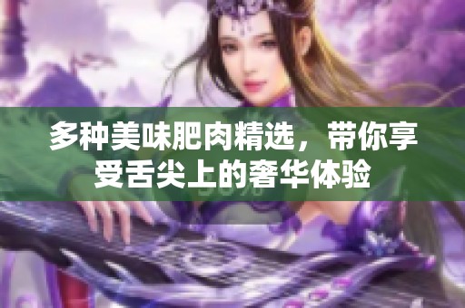 多种美味肥肉精选，带你享受舌尖上的奢华体验