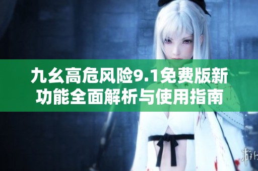 九幺高危风险9.1免费版新功能全面解析与使用指南