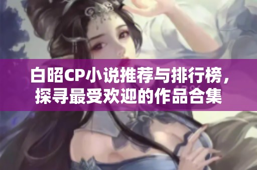 白昭CP小说推荐与排行榜，探寻最受欢迎的作品合集