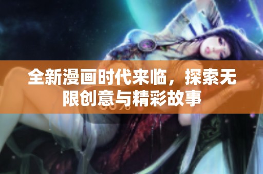 全新漫画时代来临，探索无限创意与精彩故事
