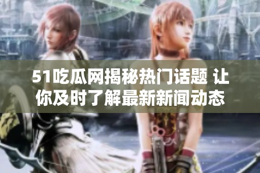 51吃瓜网揭秘热门话题 让你及时了解最新新闻动态