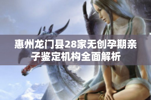 惠州龙门县28家无创孕期亲子鉴定机构全面解析