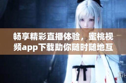 畅享精彩直播体验，蜜桃视频app下载助你随时随地互动