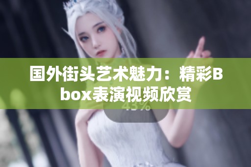 国外街头艺术魅力：精彩Bbox表演视频欣赏