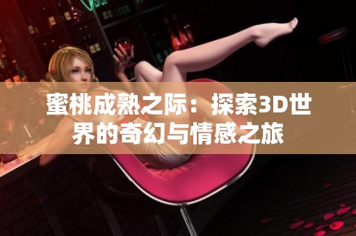 蜜桃成熟之际：探索3D世界的奇幻与情感之旅