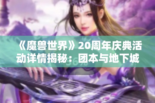 《魔兽世界》20周年庆典活动详情揭秘：团本与地下城全景展示