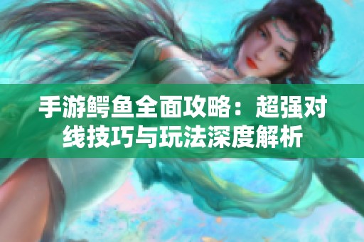 手游鳄鱼全面攻略：超强对线技巧与玩法深度解析