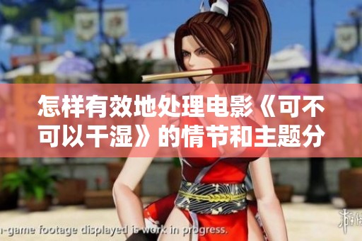 怎样有效地处理电影《可不可以干湿》的情节和主题分析