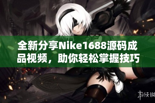 全新分享Nike1688源码成品视频，助你轻松掌握技巧